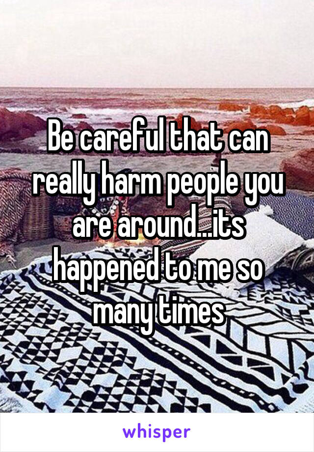 Be careful that can really harm people you are around...its happened to me so many times