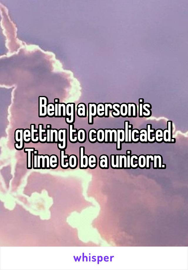 Being a person is getting to complicated. Time to be a unicorn.