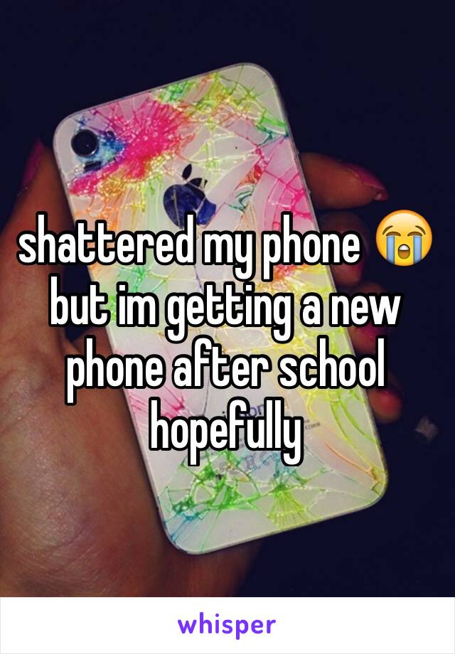 shattered my phone 😭 but im getting a new phone after school hopefully