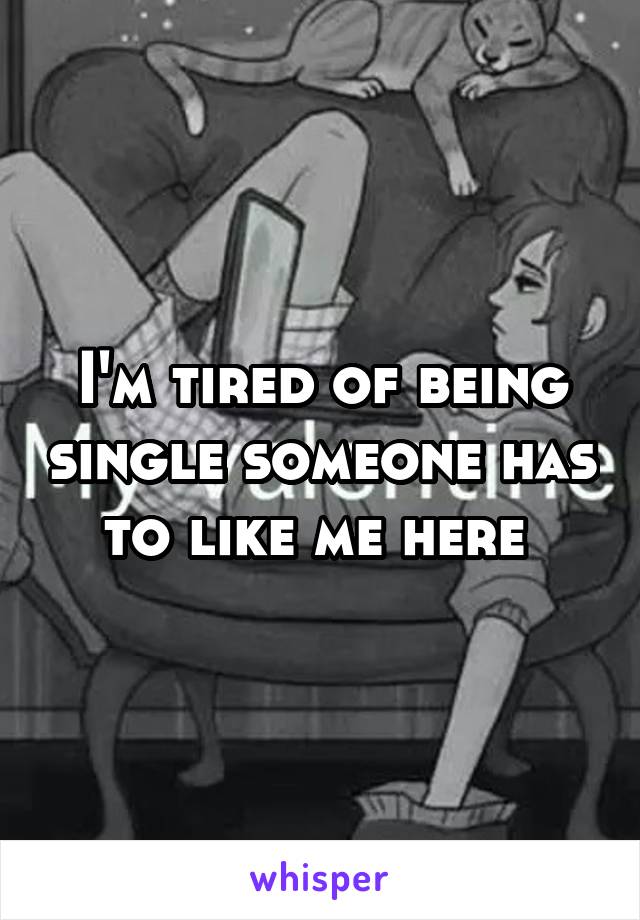 I'm tired of being single someone has to like me here 