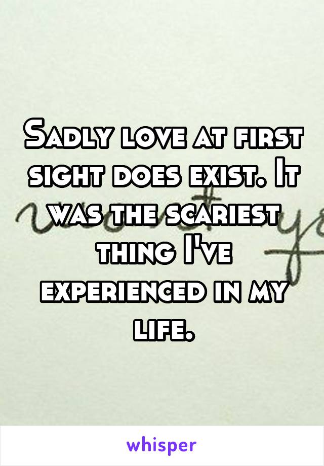 Sadly love at first sight does exist. It was the scariest thing I've experienced in my life.