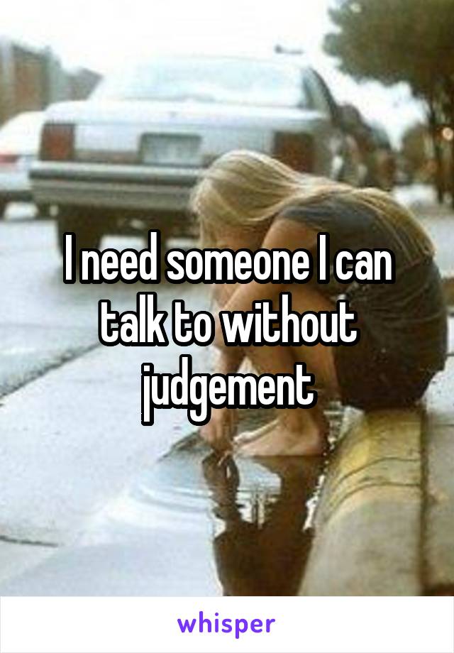 I need someone I can talk to without judgement