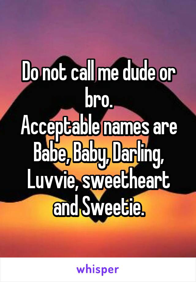 Do not call me dude or bro.
Acceptable names are
Babe, Baby, Darling, Luvvie, sweetheart and Sweetie.