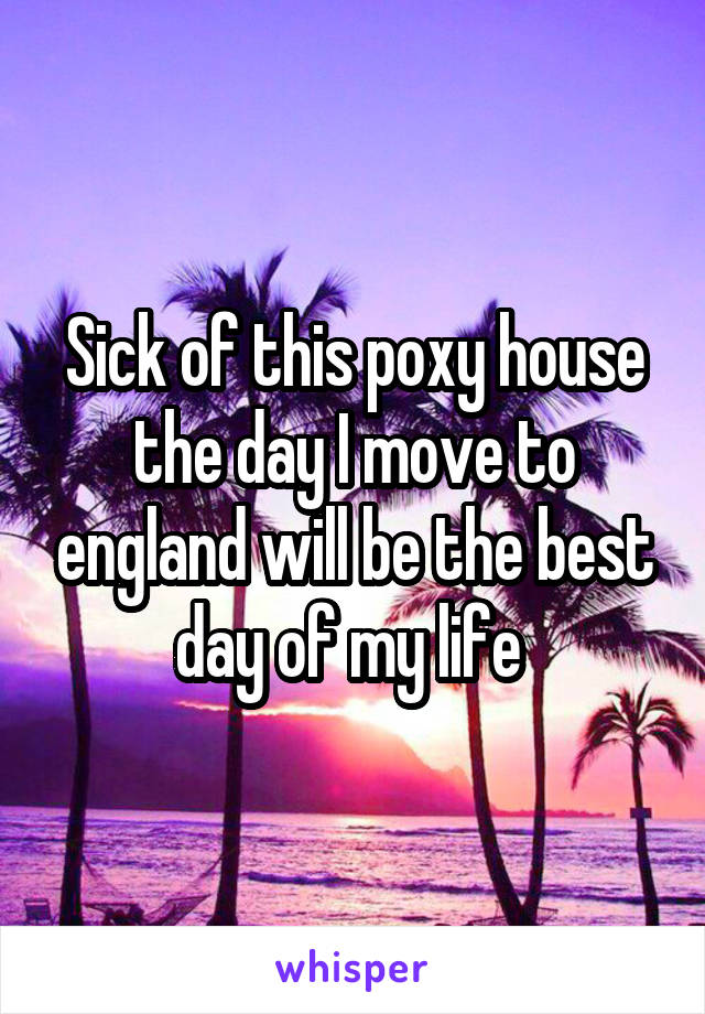 Sick of this poxy house the day I move to england will be the best day of my life 