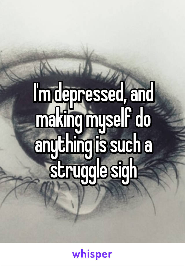 I'm depressed, and making myself do anything is such a struggle sigh