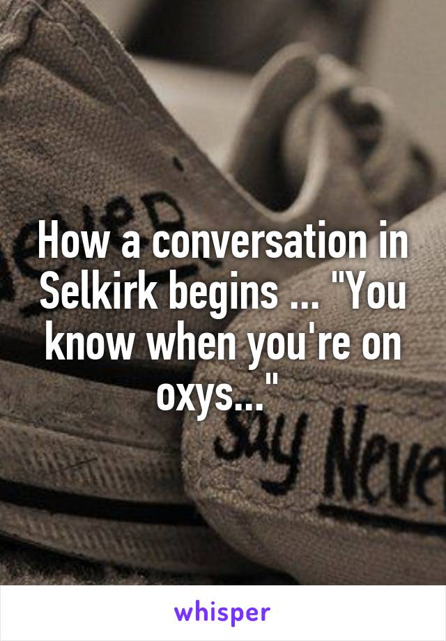 How a conversation in Selkirk begins ... "You know when you're on oxys..." 