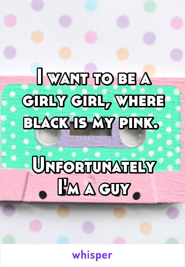 I want to be a girly girl, where black is my pink. 

Unfortunately I'm a guy