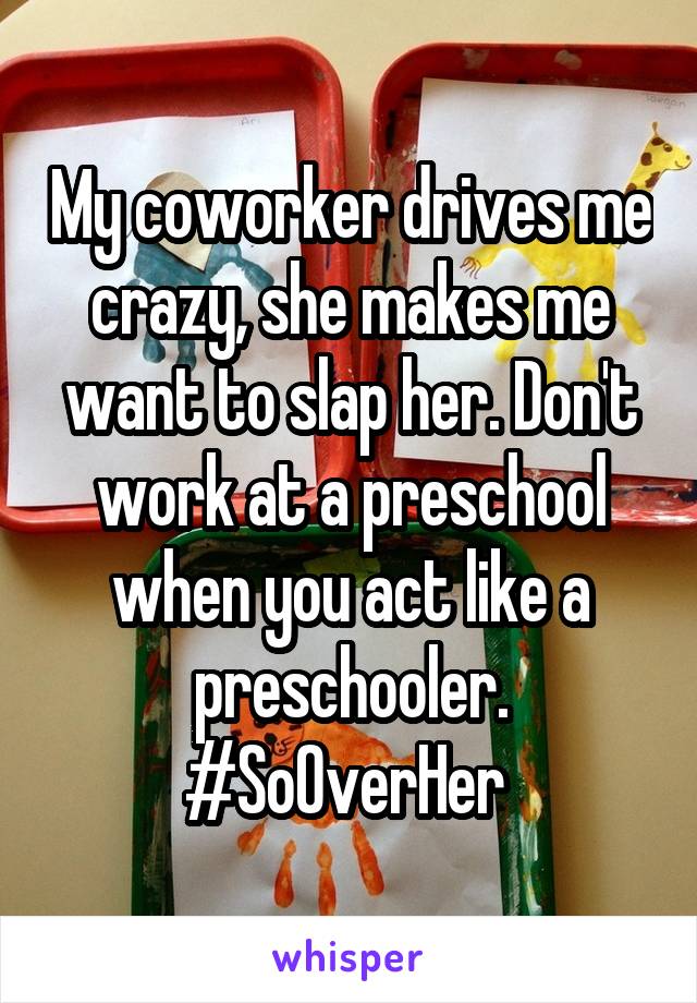 My coworker drives me crazy, she makes me want to slap her. Don't work at a preschool when you act like a preschooler.
#SoOverHer 