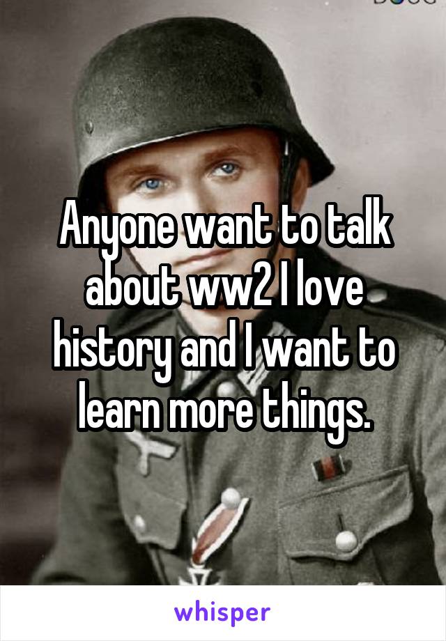 Anyone want to talk about ww2 I love history and I want to learn more things.