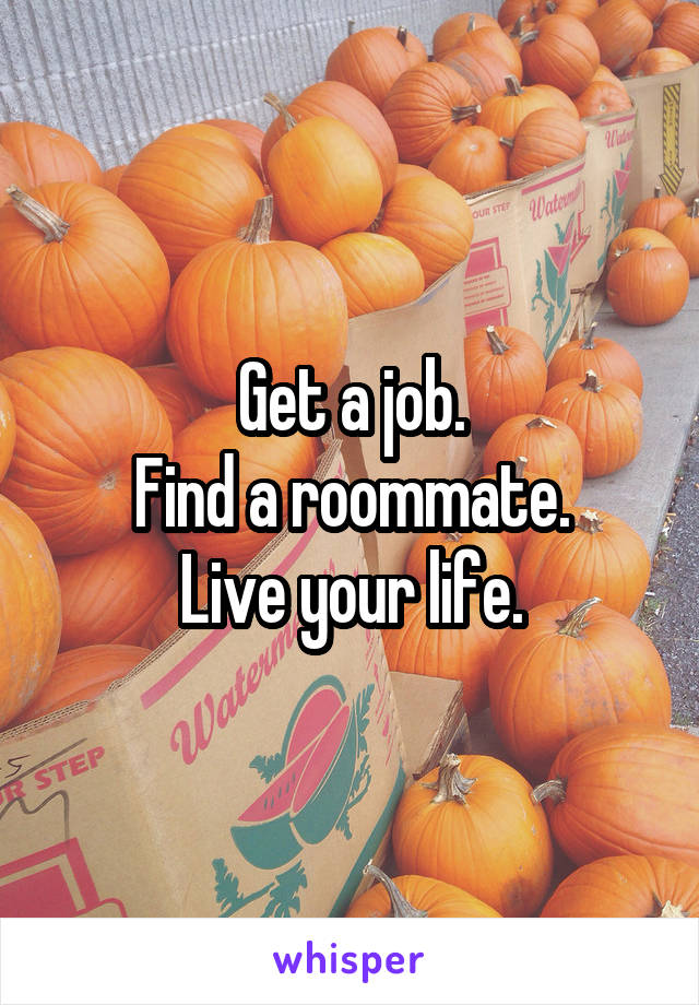 Get a job.
Find a roommate.
Live your life.