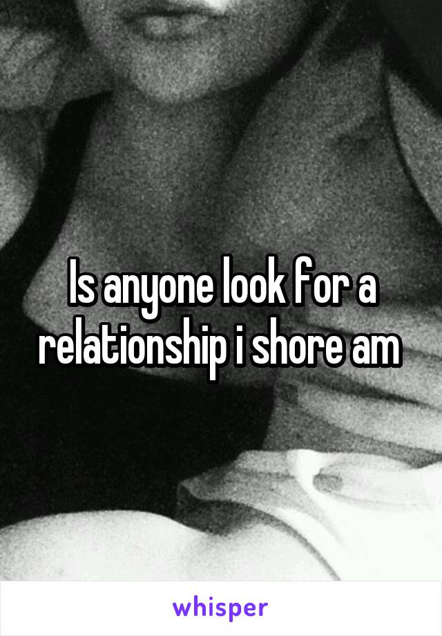 Is anyone look for a relationship i shore am 