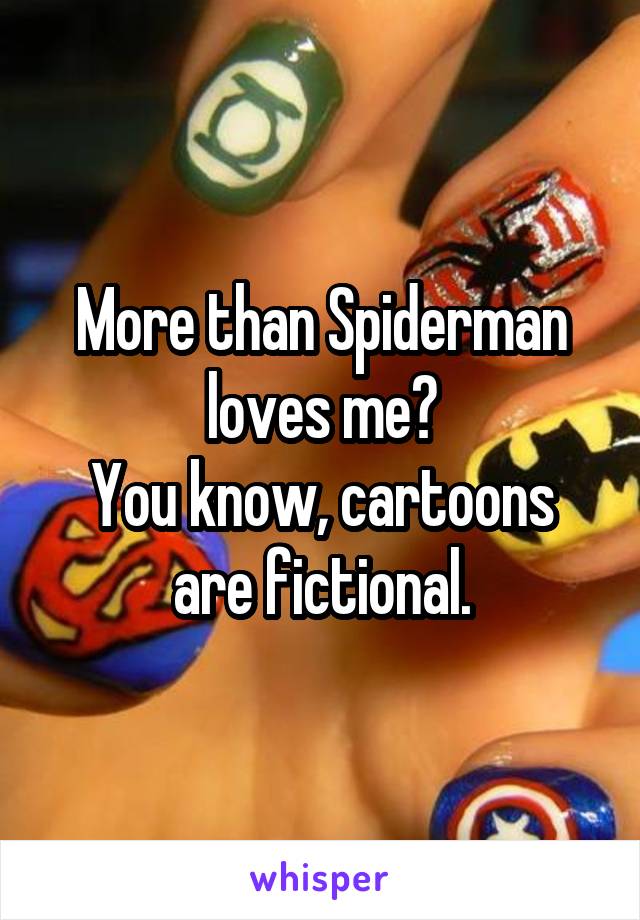 More than Spiderman loves me?
You know, cartoons are fictional.