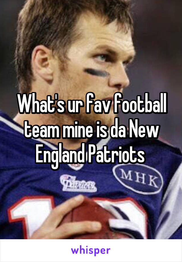 What's ur fav football team mine is da New England Patriots 