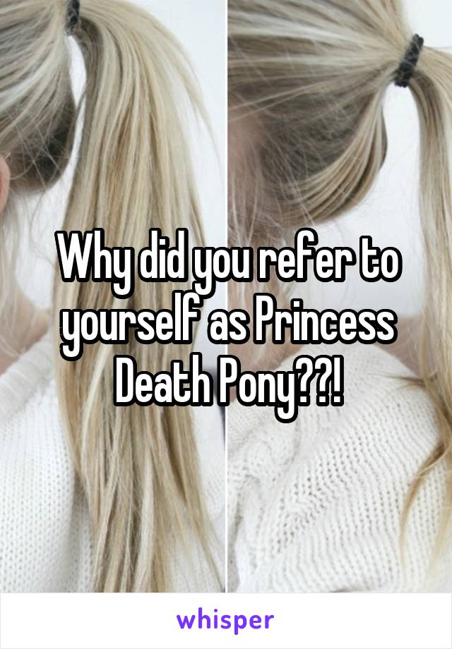 Why did you refer to yourself as Princess Death Pony??!