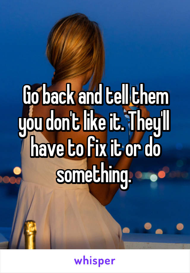 Go back and tell them you don't like it. They'll  have to fix it or do something. 