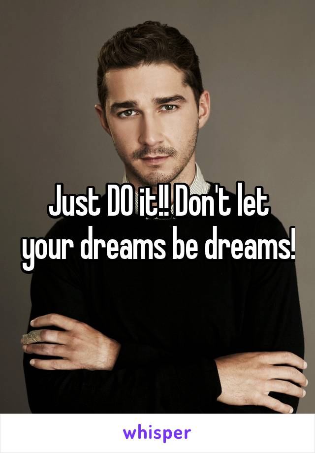 Just DO it!! Don't let your dreams be dreams!