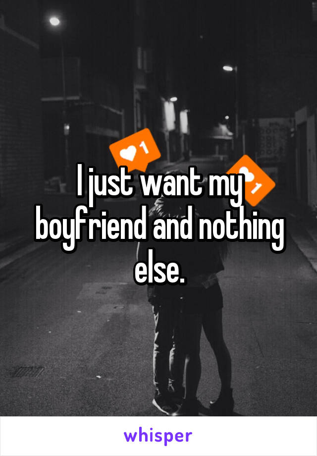 I just want my boyfriend and nothing else.