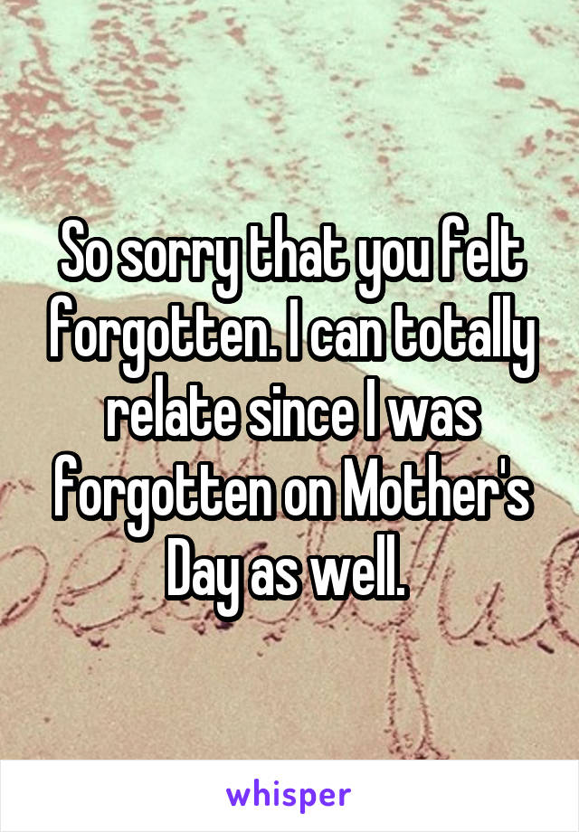 So sorry that you felt forgotten. I can totally relate since I was forgotten on Mother's Day as well. 