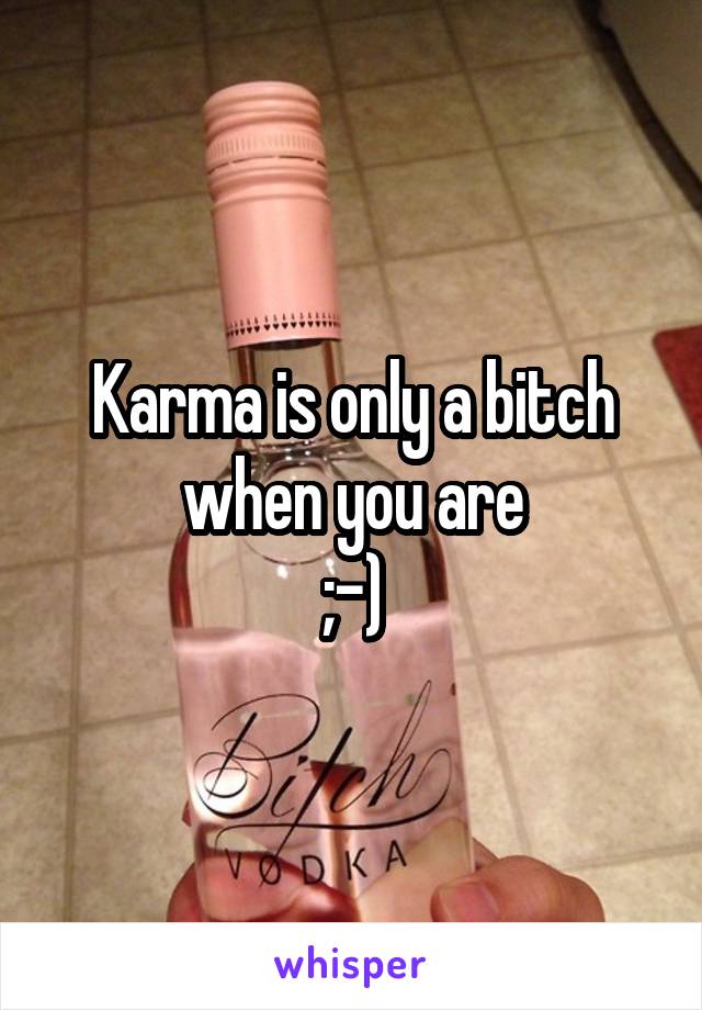 Karma is only a bitch when you are
;-)