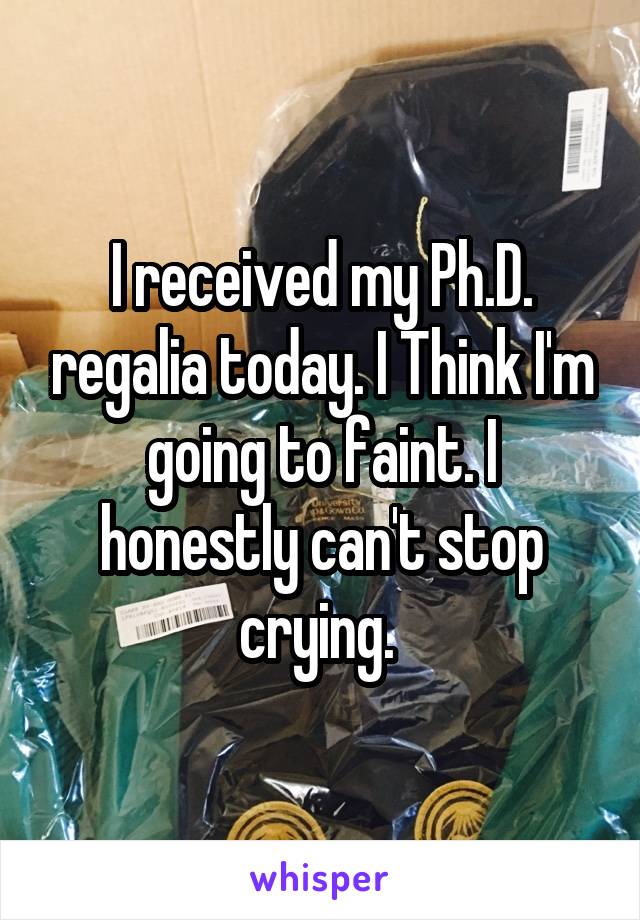 I received my Ph.D. regalia today. I Think I'm going to faint. I honestly can't stop crying. 