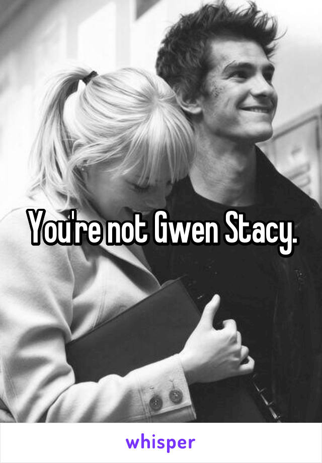 You're not Gwen Stacy.