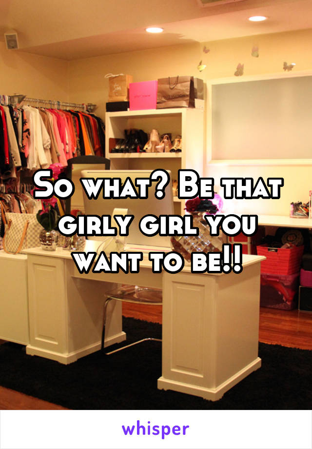 So what? Be that girly girl you want to be!!