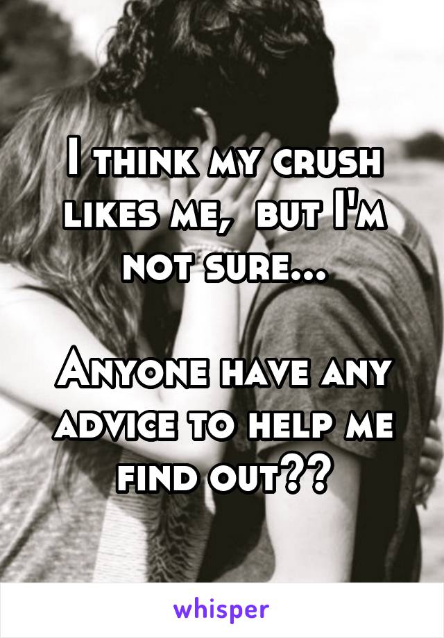 I think my crush likes me,  but I'm not sure...

Anyone have any advice to help me find out??