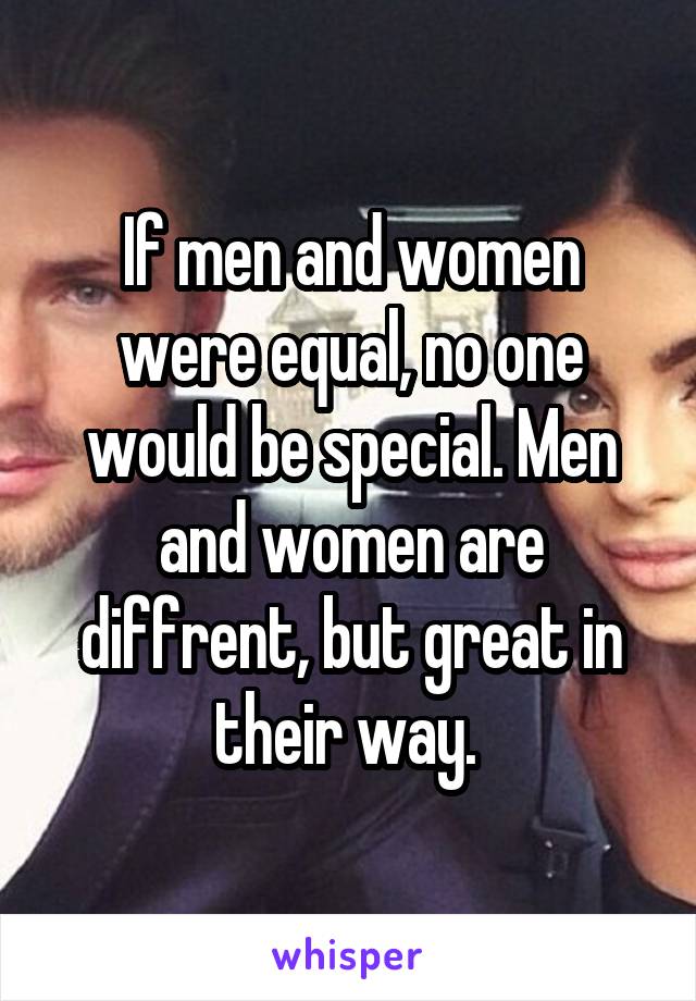 If men and women were equal, no one would be special. Men and women are
diffrent, but great in their way. 