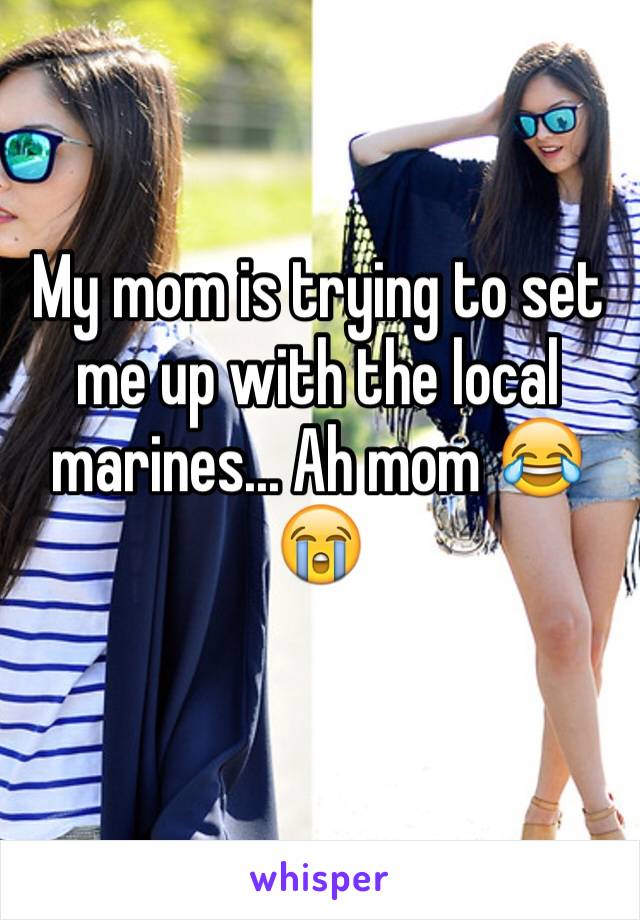 My mom is trying to set me up with the local marines... Ah mom 😂😭