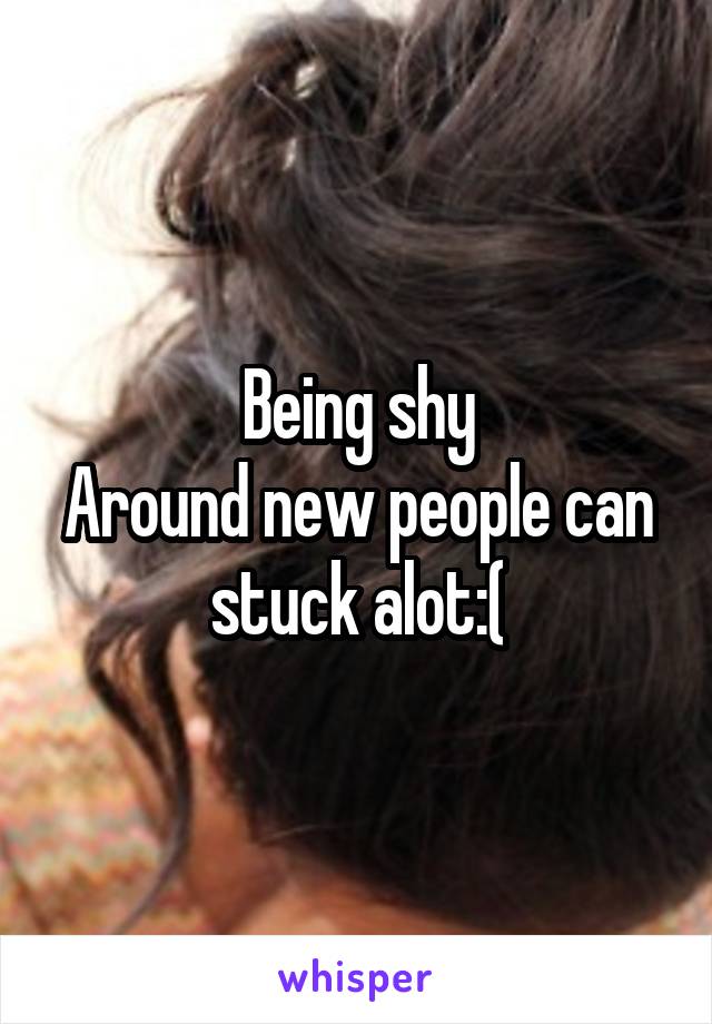 Being shy
Around new people can stuck alot:(