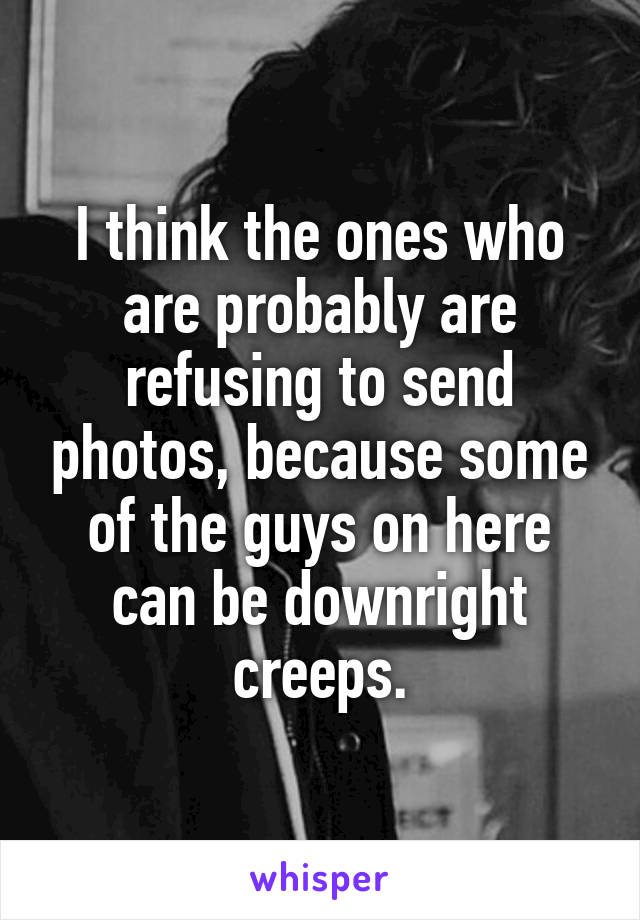 I think the ones who are probably are refusing to send photos, because some of the guys on here can be downright creeps.