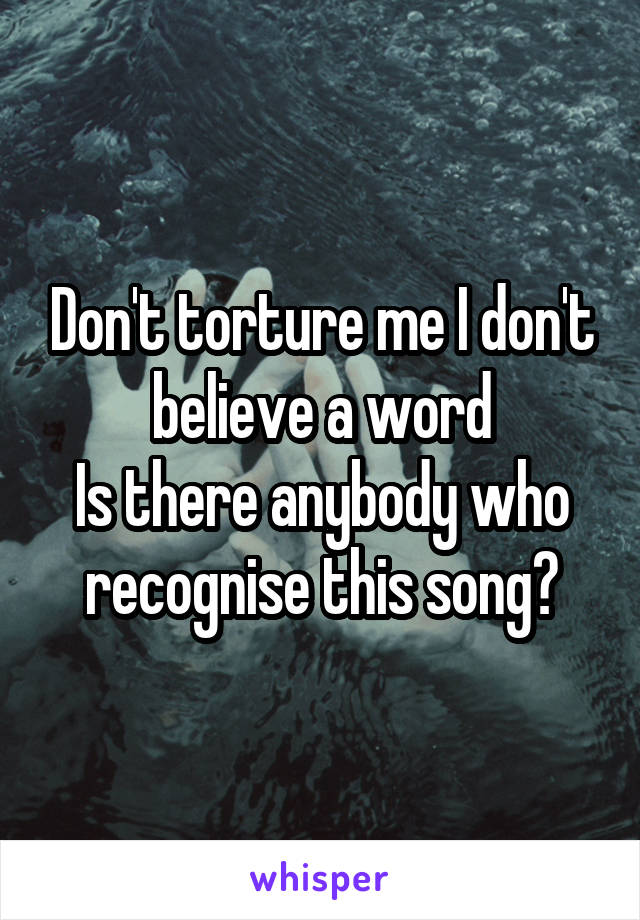 Don't torture me I don't believe a word
Is there anybody who recognise this song?