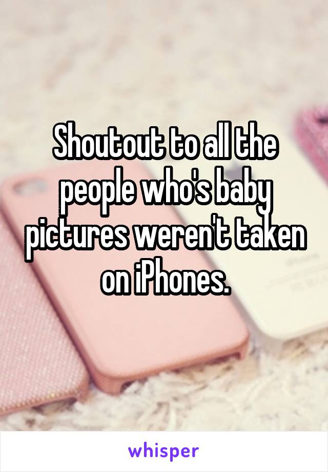 Shoutout to all the people who's baby pictures weren't taken on iPhones.
