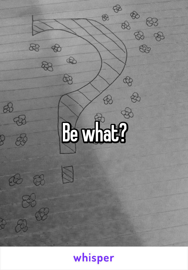 Be what?