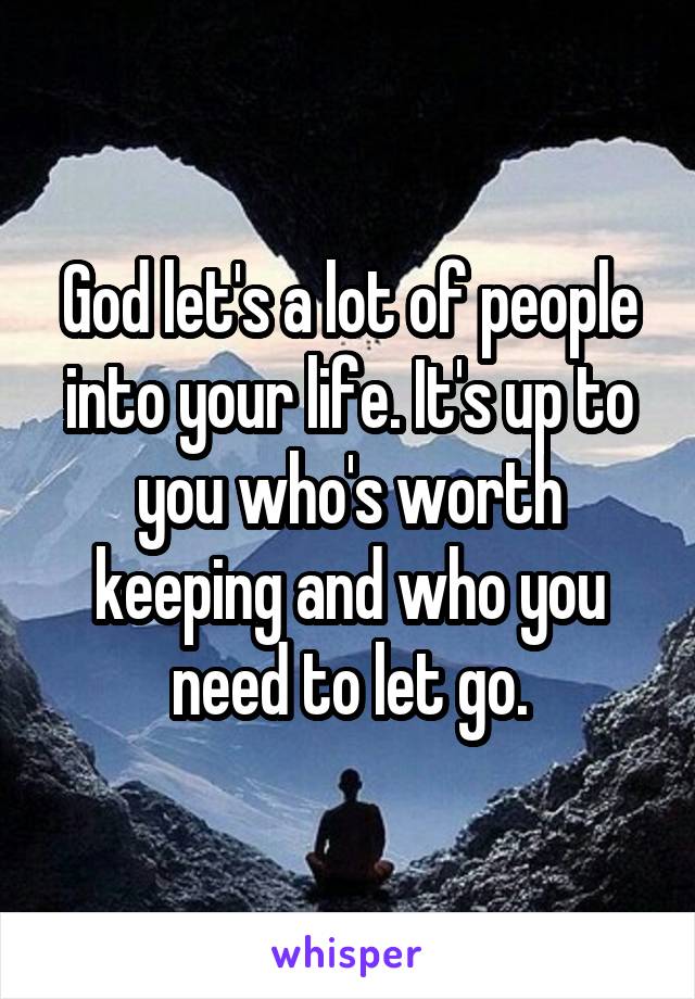 God let's a lot of people into your life. It's up to you who's worth keeping and who you need to let go.