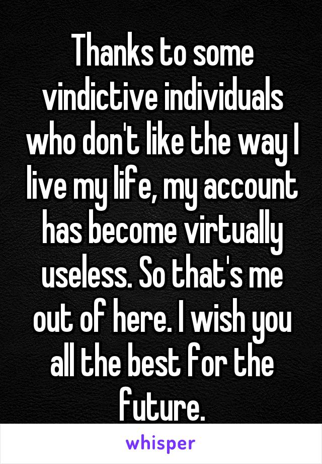 Thanks to some vindictive individuals who don't like the way I live my life, my account has become virtually useless. So that's me out of here. I wish you all the best for the future.