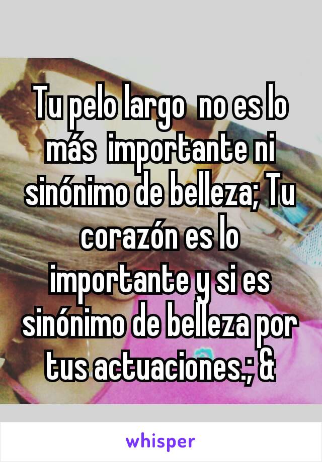 Tu pelo largo  no es lo más  importante ni  sinónimo de belleza; Tu corazón es lo  importante y si es sinónimo de belleza por tus actuaciones.; &