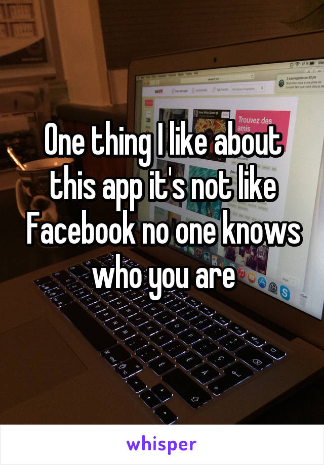 One thing I like about this app it's not like Facebook no one knows who you are
