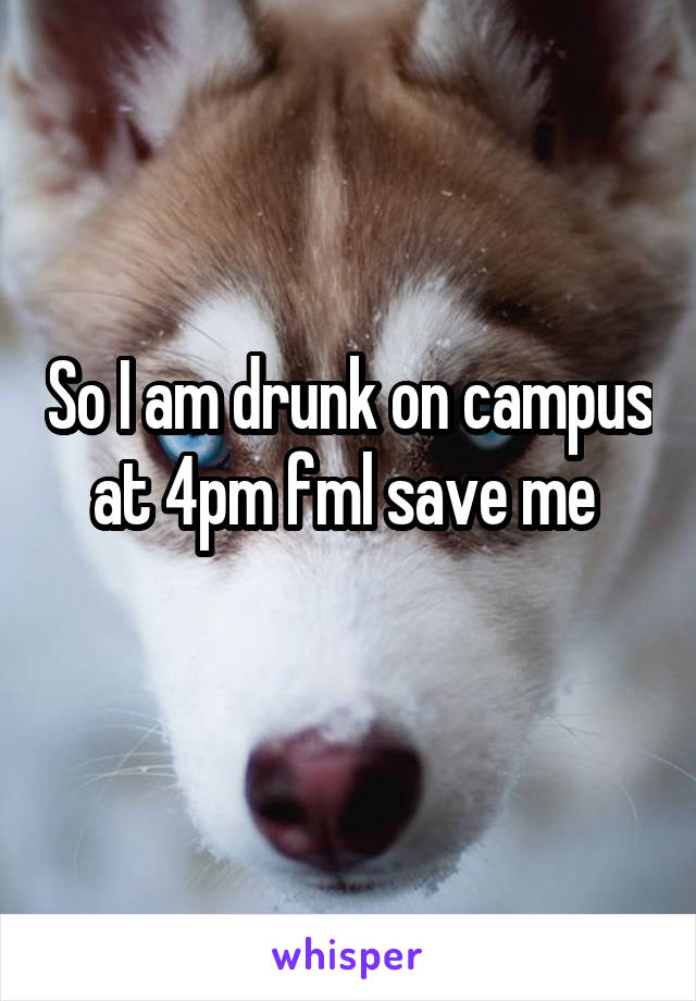 So I am drunk on campus at 4pm fml save me 
