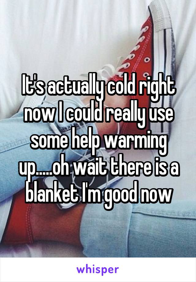 It's actually cold right now I could really use some help warming up.....oh wait there is a blanket I'm good now