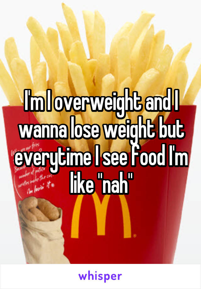 I'm I overweight and I wanna lose weight but everytime I see food I'm like "nah"