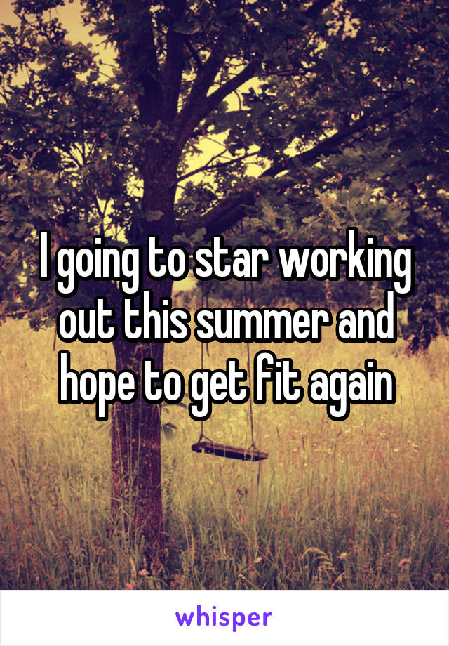 I going to star working out this summer and hope to get fit again