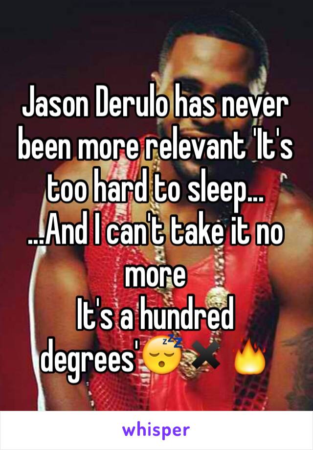 Jason Derulo has never been more relevant 'It's too hard to sleep... 
...And I can't take it no more
It's a hundred degrees'😴✖️🔥