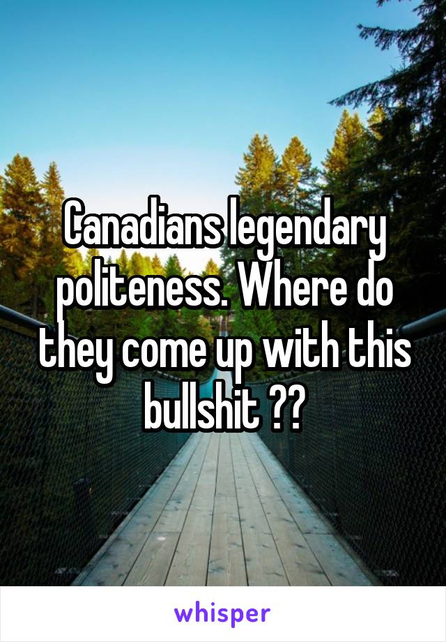 Canadians legendary politeness. Where do they come up with this bullshit ??