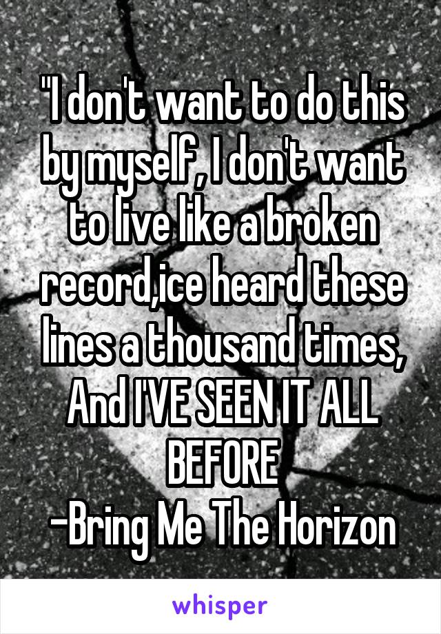 "I don't want to do this by myself, I don't want to live like a broken record,ice heard these lines a thousand times,
And I'VE SEEN IT ALL BEFORE
-Bring Me The Horizon