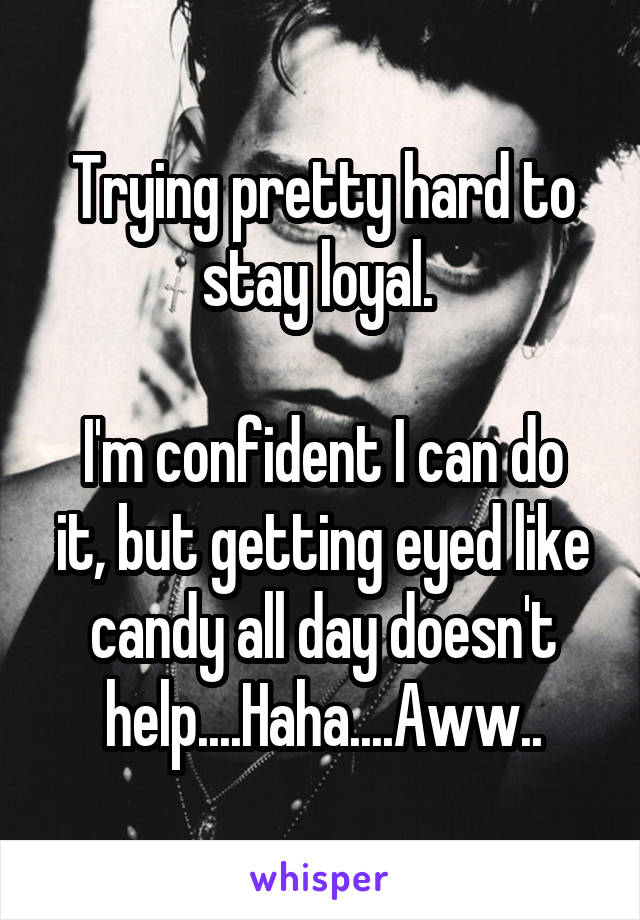 Trying pretty hard to stay loyal. 

I'm confident I can do it, but getting eyed like candy all day doesn't help....Haha....Aww..