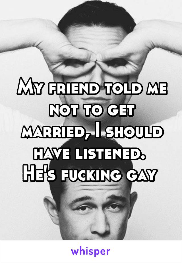 My friend told me not to get married, I should have listened. 
He's fucking gay 