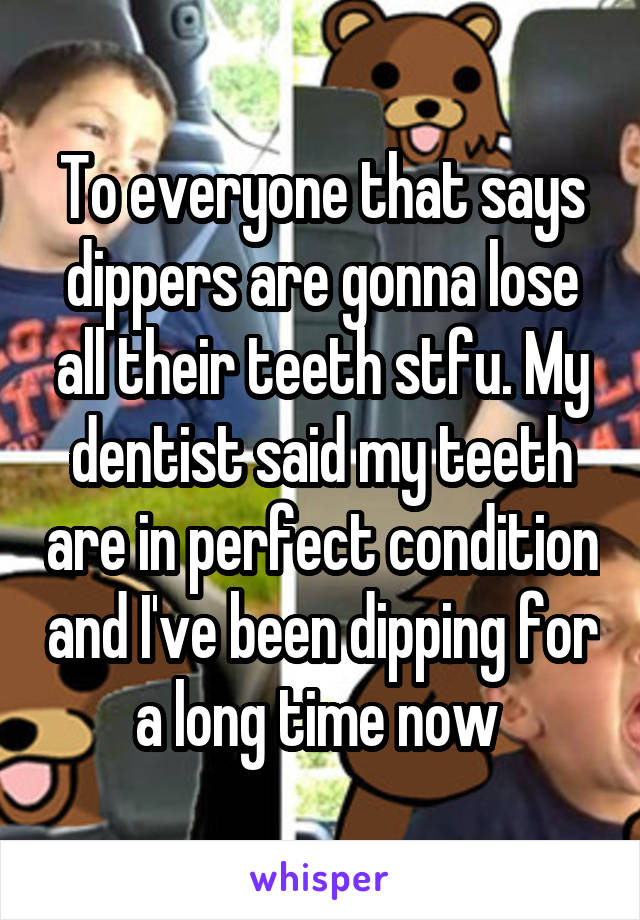 To everyone that says dippers are gonna lose all their teeth stfu. My dentist said my teeth are in perfect condition and I've been dipping for a long time now 