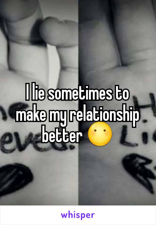 I lie sometimes to make my relationship better 😶