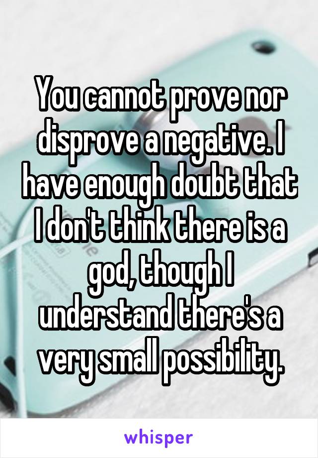 You cannot prove nor disprove a negative. I have enough doubt that I don't think there is a god, though I understand there's a very small possibility.